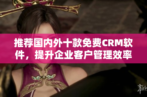 推荐国内外十款免费CRM软件，提升企业客户管理效率