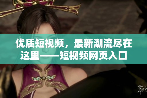优质短视频，最新潮流尽在这里——短视频网页入口
