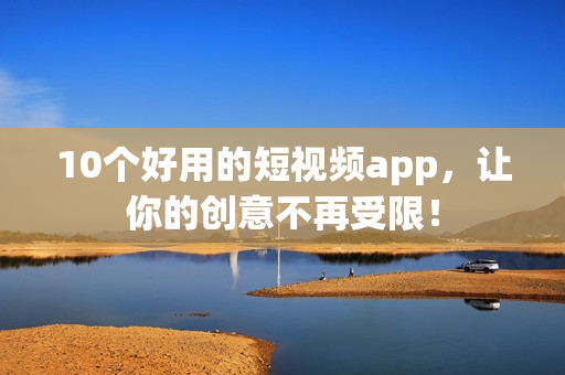 10个好用的短视频app，让你的创意不再受限！