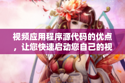 视频应用程序源代码的优点，让您快速启动您自己的视频分享平台！