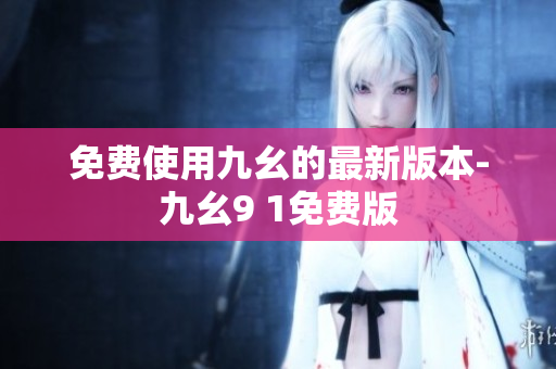 免费使用九幺的最新版本-九幺9 1免费版