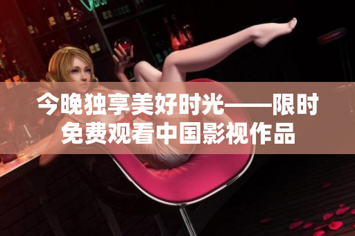 今晚独享美好时光——限时免费观看中国影视作品