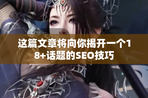 这篇文章将向你揭开一个18+话题的SEO技巧