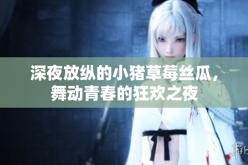 深夜放纵的小猪草莓丝瓜，舞动青春的狂欢之夜