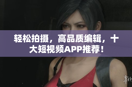 轻松拍摄，高品质编辑，十大短视频APP推荐！