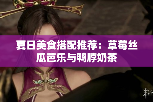 夏日美食搭配推荐：草莓丝瓜芭乐与鸭脖奶茶