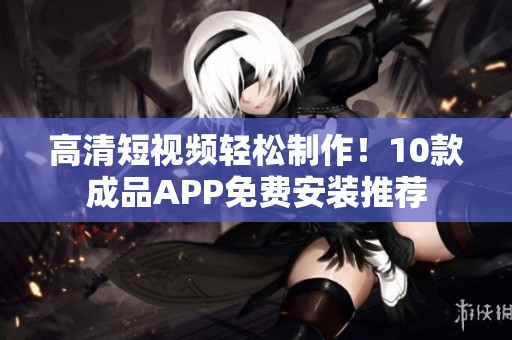 高清短视频轻松制作！10款成品APP免费安装推荐