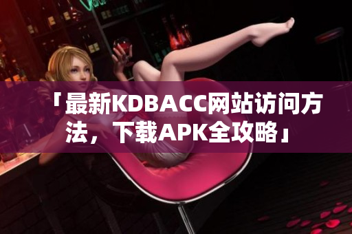 「最新KDBACC网站访问方法，下载APK全攻略」