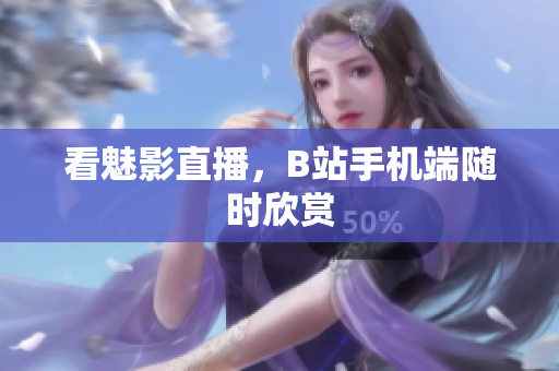 看魅影直播，B站手机端随时欣赏