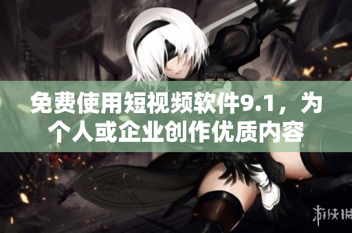 免费使用短视频软件9.1，为个人或企业创作优质内容