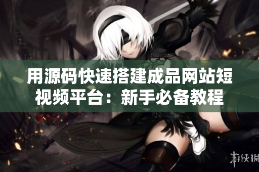 用源码快速搭建成品网站短视频平台：新手必备教程