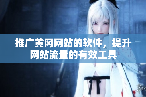 推广黄冈网站的软件，提升网站流量的有效工具