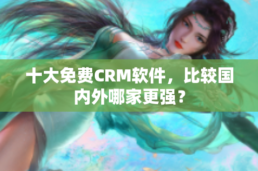 十大免费CRM软件，比较国内外哪家更强？