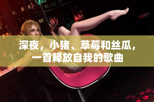 深夜，小猪、草莓和丝瓜，一首释放自我的歌曲
