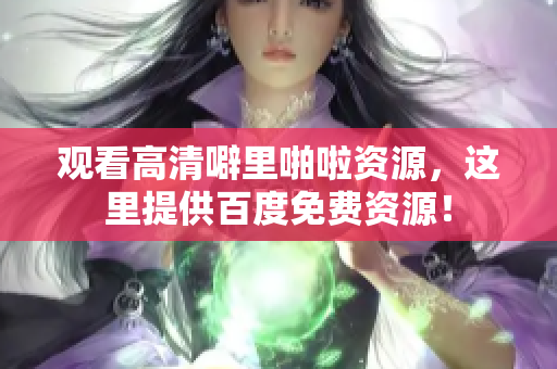 观看高清噼里啪啦资源，这里提供百度免费资源！
