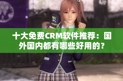 十大免费CRM软件推荐：国外国内都有哪些好用的？