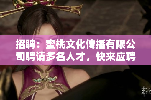 招聘：蜜桃文化传播有限公司聘请多名人才，快来应聘！