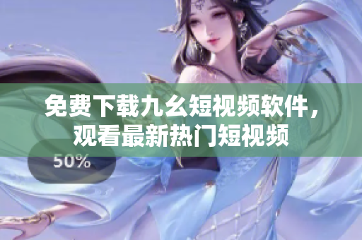 免费下载九幺短视频软件，观看最新热门短视频