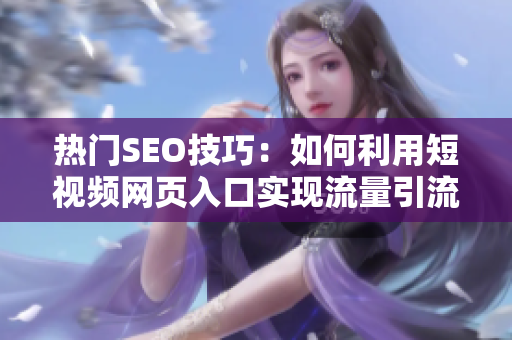 热门SEO技巧：如何利用短视频网页入口实现流量引流