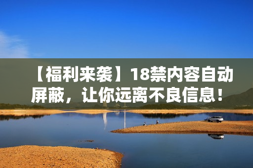 【福利来袭】18禁内容自动屏蔽，让你远离不良信息！