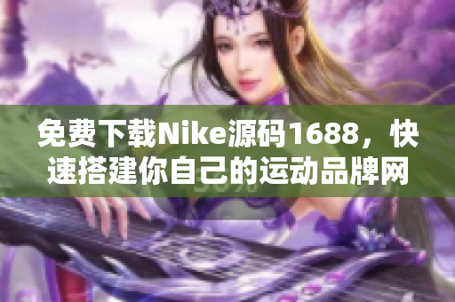 免费下载Nike源码1688，快速搭建你自己的运动品牌网站