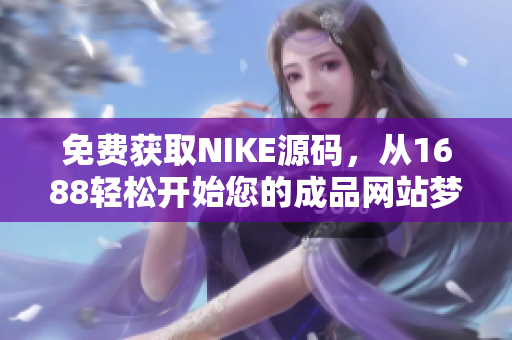 免费获取NIKE源码，从1688轻松开始您的成品网站梦想