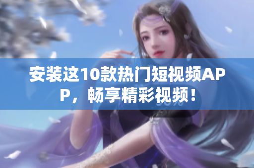 安装这10款热门短视频APP，畅享精彩视频！