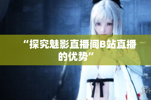 “探究魅影直播间B站直播的优势”