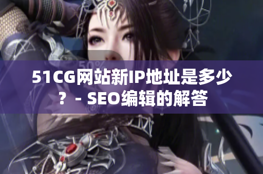 51CG网站新IP地址是多少？- SEO编辑的解答