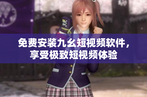 免费安装九幺短视频软件，享受极致短视频体验
