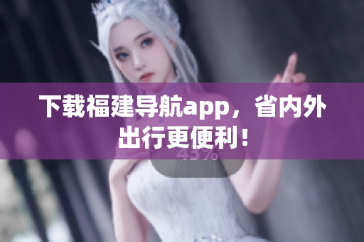 下载福建导航app，省内外出行更便利！