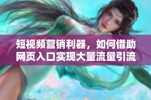 短视频营销利器，如何借助网页入口实现大量流量引流？