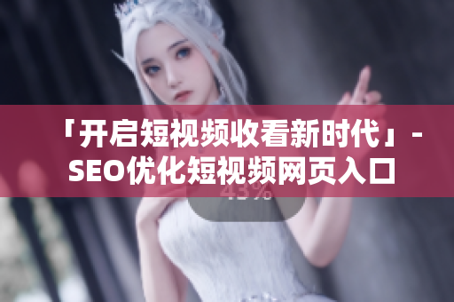 「开启短视频收看新时代」- SEO优化短视频网页入口