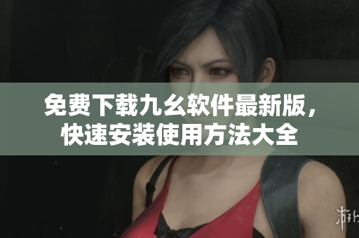 免费下载九幺软件最新版，快速安装使用方法大全