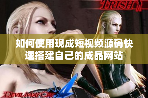 如何使用现成短视频源码快速搭建自己的成品网站