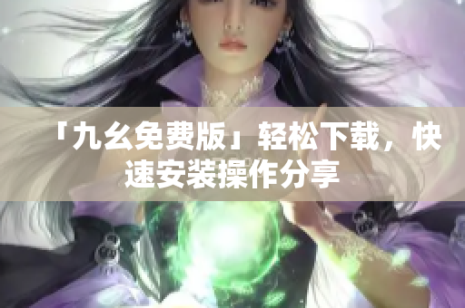 「九幺免费版」轻松下载，快速安装操作分享