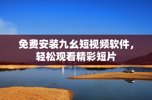 免费安装九幺短视频软件，轻松观看精彩短片