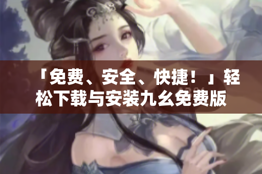 「免费、安全、快捷！」轻松下载与安装九幺免费版