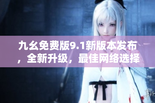 九幺免费版9.1新版本发布，全新升级，最佳网络选择！