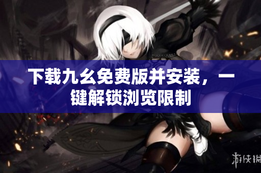 下载九幺免费版并安装，一键解锁浏览限制