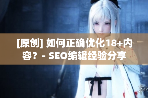 [原创] 如何正确优化18+内容？- SEO编辑经验分享