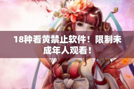18种看黄禁止软件！限制未成年人观看！