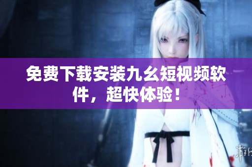 免费下载安装九幺短视频软件，超快体验！