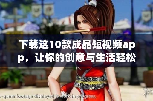 下载这10款成品短视频app，让你的创意与生活轻松传送