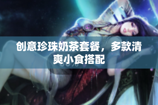 创意珍珠奶茶套餐，多款清爽小食搭配