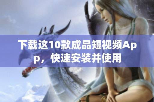 下载这10款成品短视频App，快速安装并使用