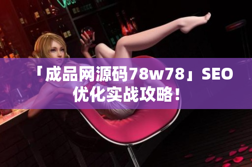 「成品网源码78w78」SEO优化实战攻略！