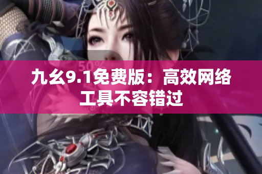 九幺9.1免费版：高效网络工具不容错过