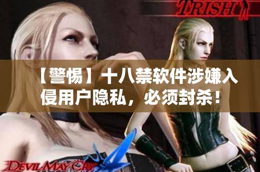 【警惕】十八禁软件涉嫌入侵用户隐私，必须封杀！