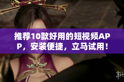 推荐10款好用的短视频APP，安装便捷，立马试用！
